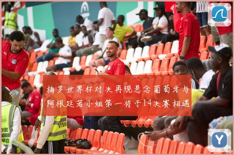 梅罗世界杯对决再现悬念葡萄牙与阿根廷若小组第一将于14决赛相遇