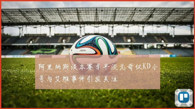 阿里纳斯谈本赛季平淡无奇仅KD小号与艾维事件引发关注
