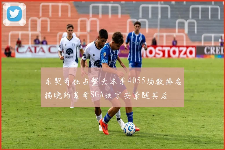 东契奇独占鳌头本季4055场数排名揭晓约基奇SGA坎宁安紧随其后