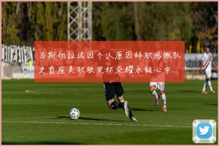 马斯切拉诺因个人原因辞职感慨队史首座美职联奖杯荣耀永铭心中