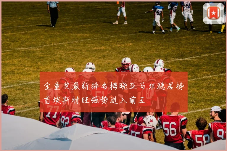 金童奖最新排名揭晓亚马尔稳居榜首埃斯特旺强势进入前五