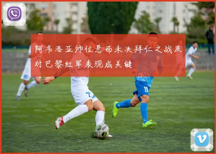 阿韦洛亚帅位悬而未决拜仁之战及对巴黎红军表现成关键