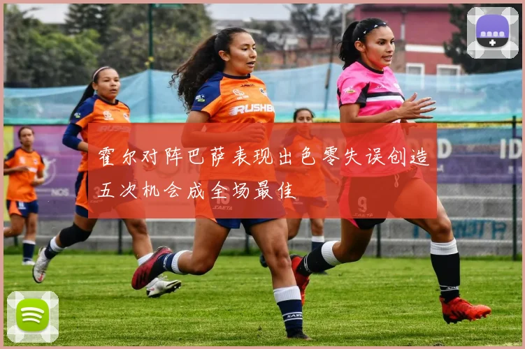 霍尔对阵巴萨表现出色零失误创造五次机会成全场最佳