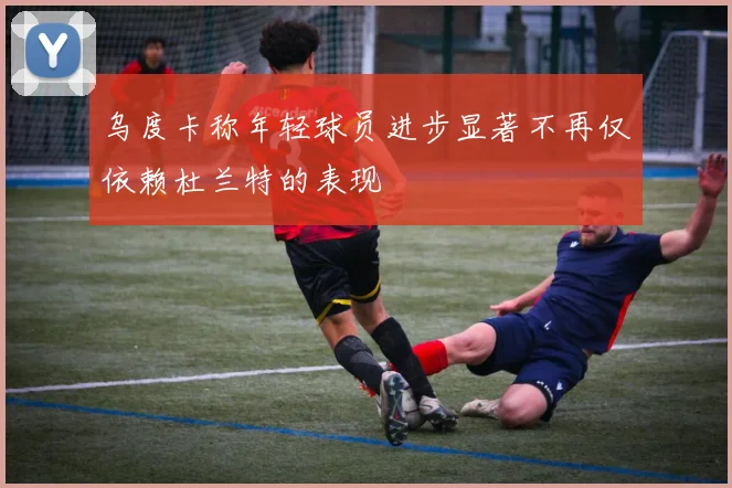 乌度卡称年轻球员进步显著不再仅依赖杜兰特的表现