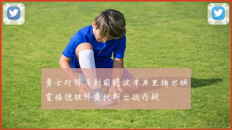 勇士对阵马刺前瞻波津库里梅尔顿霍福德缺阵桑托斯出战存疑