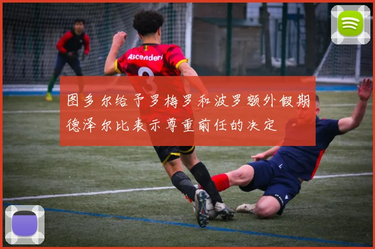 图多尔给予罗梅罗和波罗额外假期德泽尔比表示尊重前任的决定