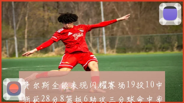费尔斯全能表现闪耀赛场19投10中斩获28分8篮板6助攻三分球命中率高达45