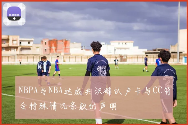 NBPA与NBA达成共识确认卢卡与CC符合特殊情况条款的声明