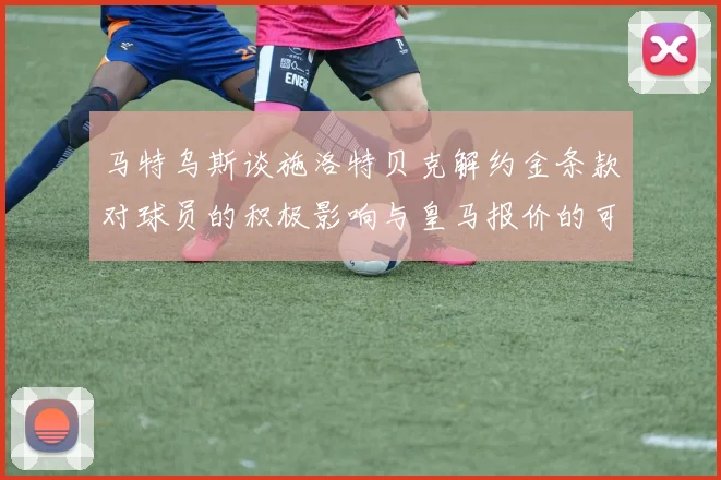 马特乌斯谈施洛特贝克解约金条款对球员的积极影响与皇马报价的可能性