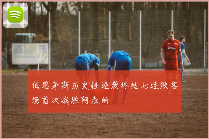 伯恩茅斯历史性逆袭终结七连败客场首次战胜阿森纳