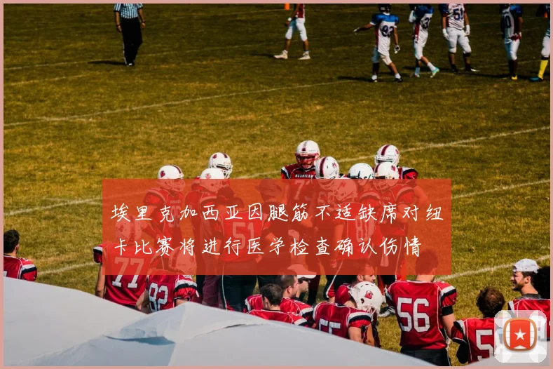 埃里克加西亚因腿筋不适缺席对纽卡比赛将进行医学检查确认伤情