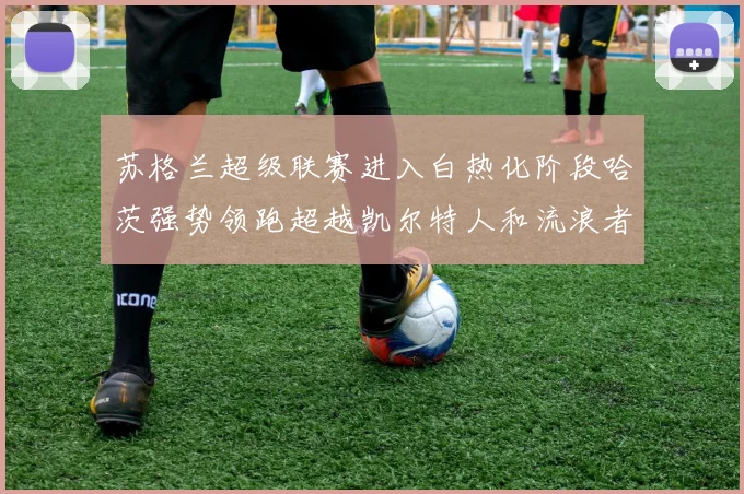苏格兰超级联赛进入白热化阶段哈茨强势领跑超越凯尔特人和流浪者