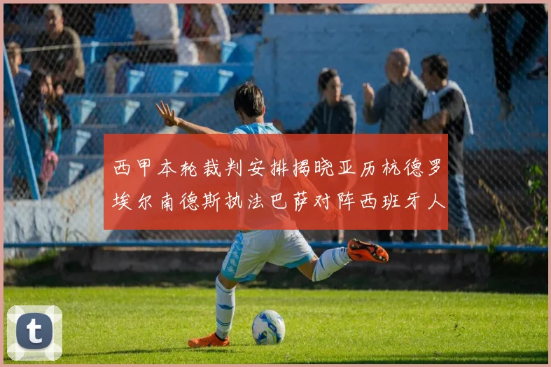 西甲本轮裁判安排揭晓亚历杭德罗埃尔南德斯执法巴萨对阵西班牙人比赛