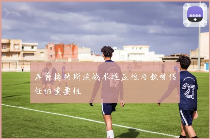 库普梅纳斯谈战术适应性与教练信任的重要性