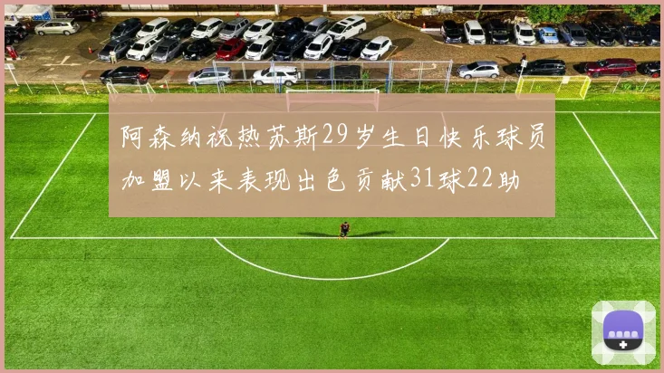 阿森纳祝热苏斯29岁生日快乐球员加盟以来表现出色贡献31球22助