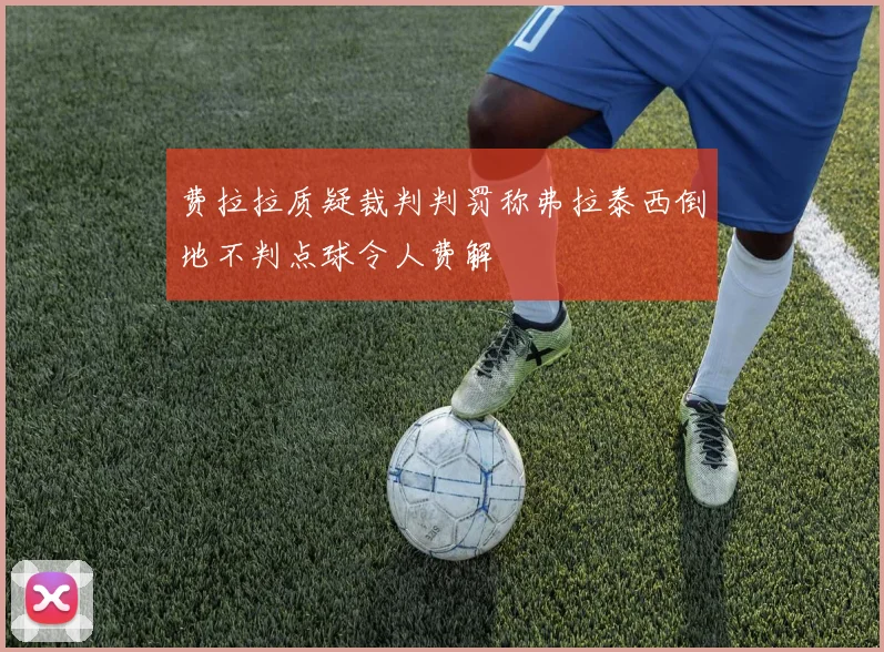 费拉拉质疑裁判判罚称弗拉泰西倒地不判点球令人费解