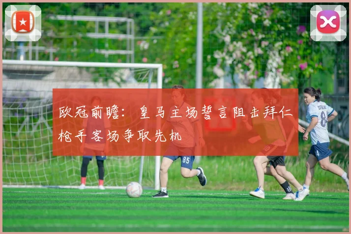 欧冠前瞻：皇马主场誓言阻击拜仁枪手客场争取先机