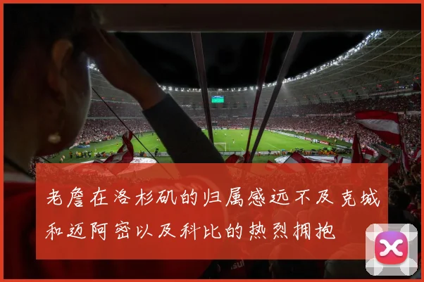 老詹在洛杉矶的归属感远不及克城和迈阿密以及科比的热烈拥抱