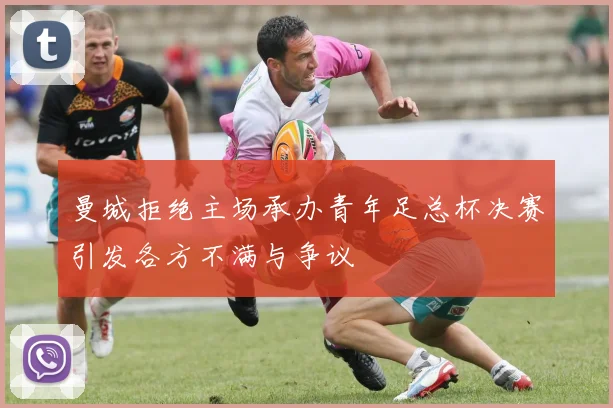 曼城拒绝主场承办青年足总杯决赛引发各方不满与争议
