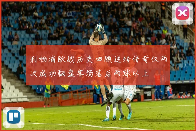 利物浦欧战历史回顾逆转传奇仅两次成功翻盘客场落后两球以上