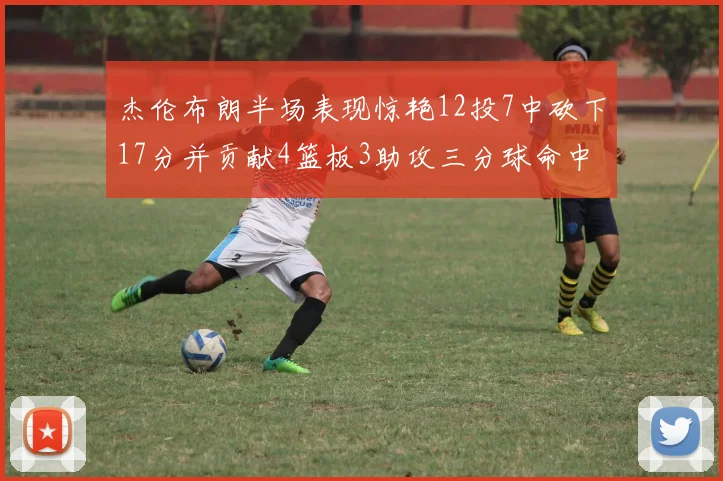 杰伦布朗半场表现惊艳12投7中砍下17分并贡献4篮板3助攻三分球命中率高达75