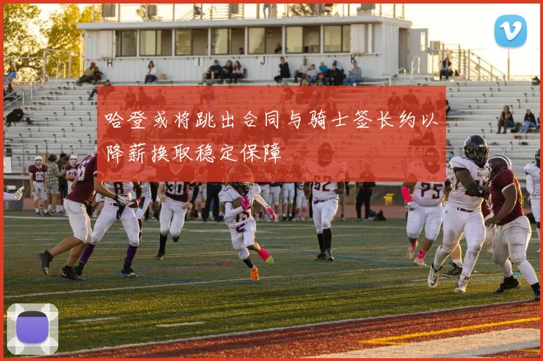 哈登或将跳出合同与骑士签长约以降薪换取稳定保障
