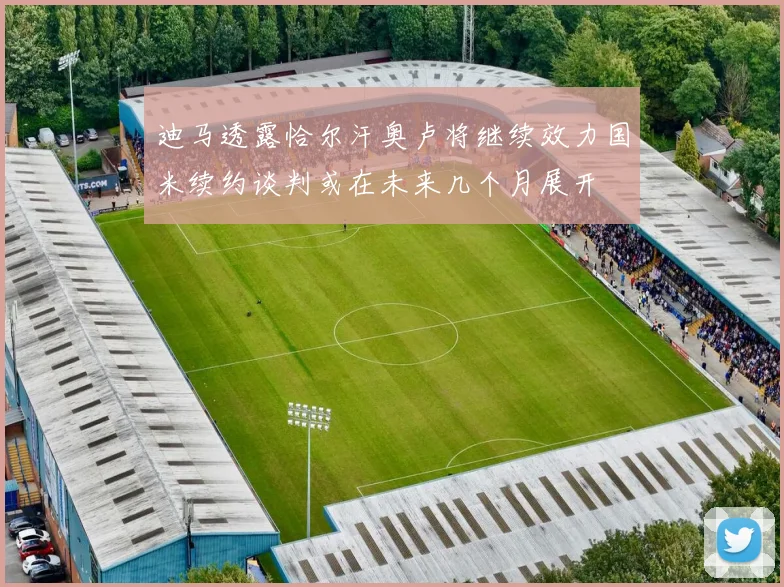 迪马透露恰尔汗奥卢将继续效力国米续约谈判或在未来几个月展开