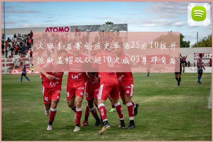 文班季后赛创历史单场25分10板并抢断盖帽双双超10次成03年邓肯后首人