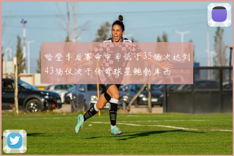 哈登季后赛命中率低于35场次达到43场仅次于传奇球星鲍勃库西