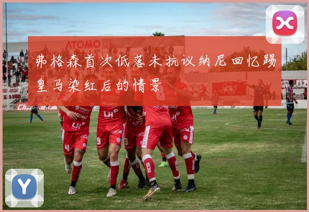 弗格森首次低落未抗议纳尼回忆踢皇马染红后的情景