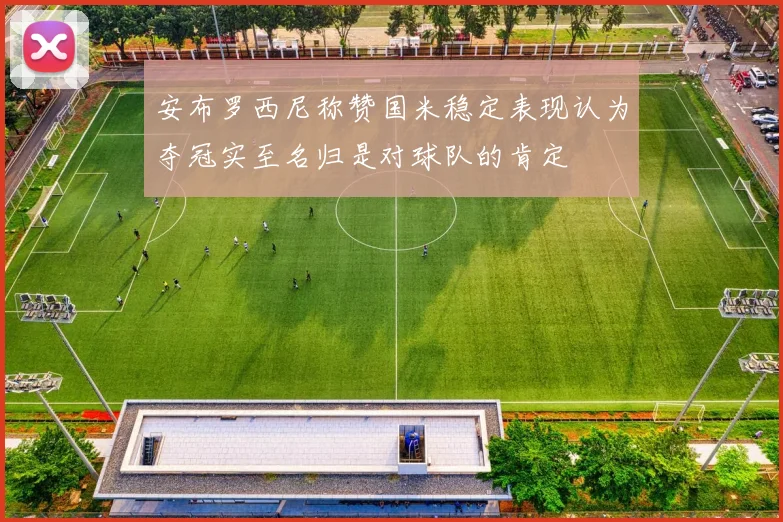 安布罗西尼称赞国米稳定表现认为夺冠实至名归是对球队的肯定