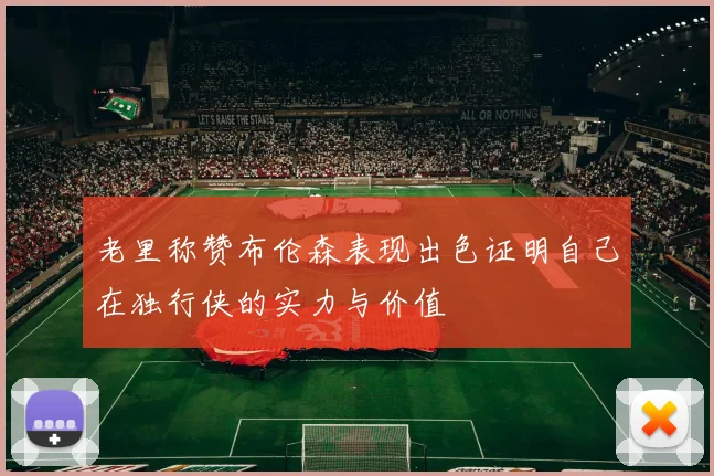 老里称赞布伦森表现出色证明自己在独行侠的实力与价值