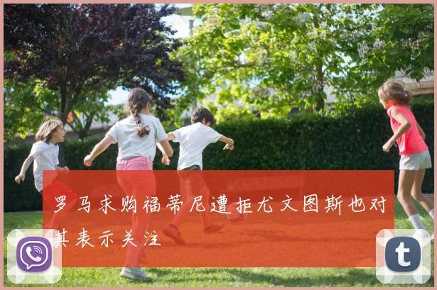 罗马求购福蒂尼遭拒尤文图斯也对其表示关注