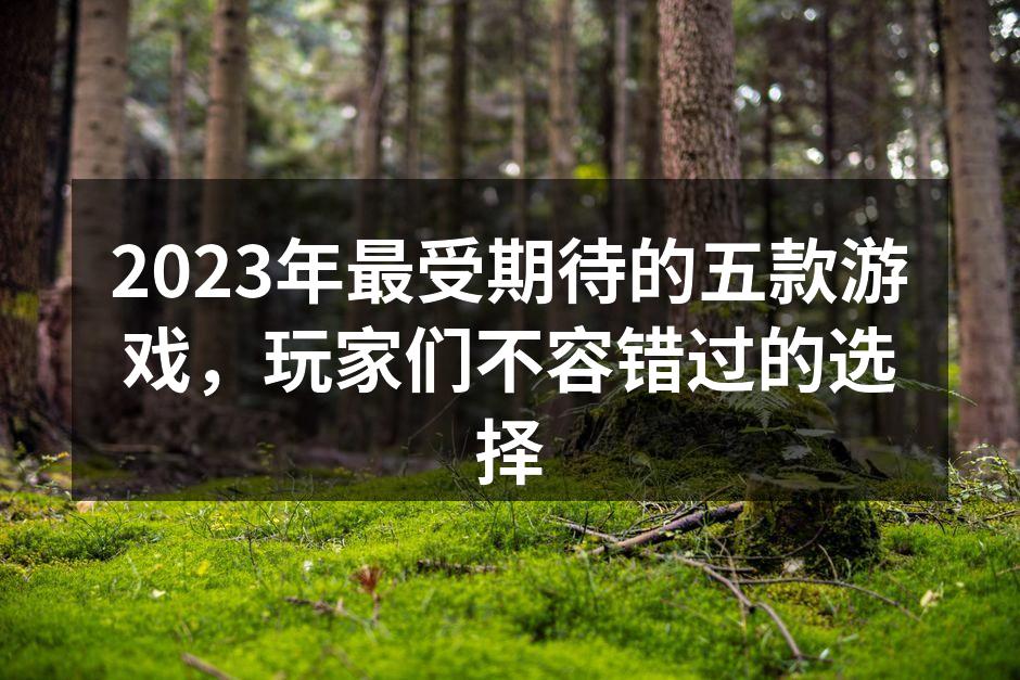 2023年最受期待的五款游戏，玩家们不容