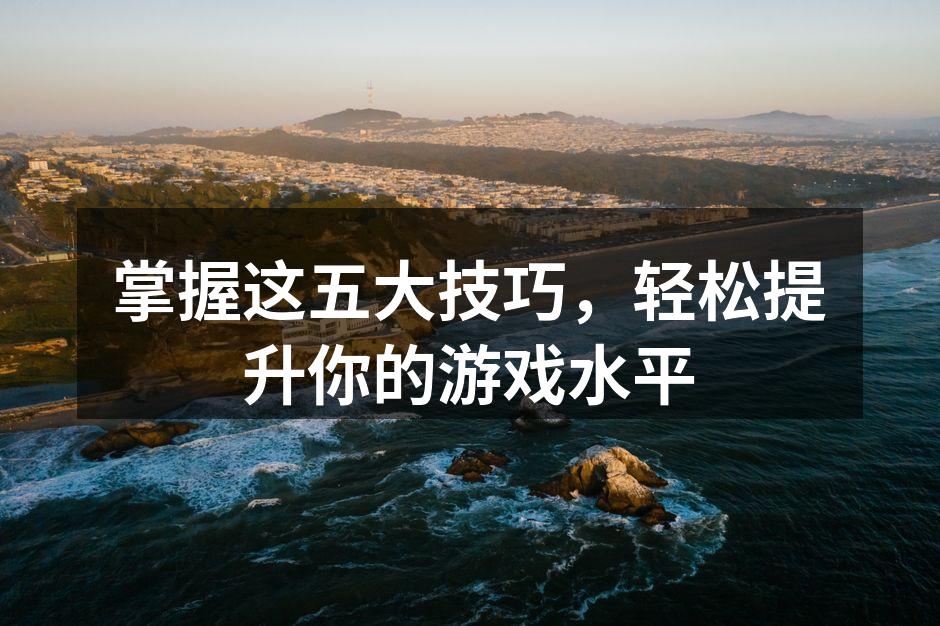 掌握这五大技巧，轻松提升你的游戏水平