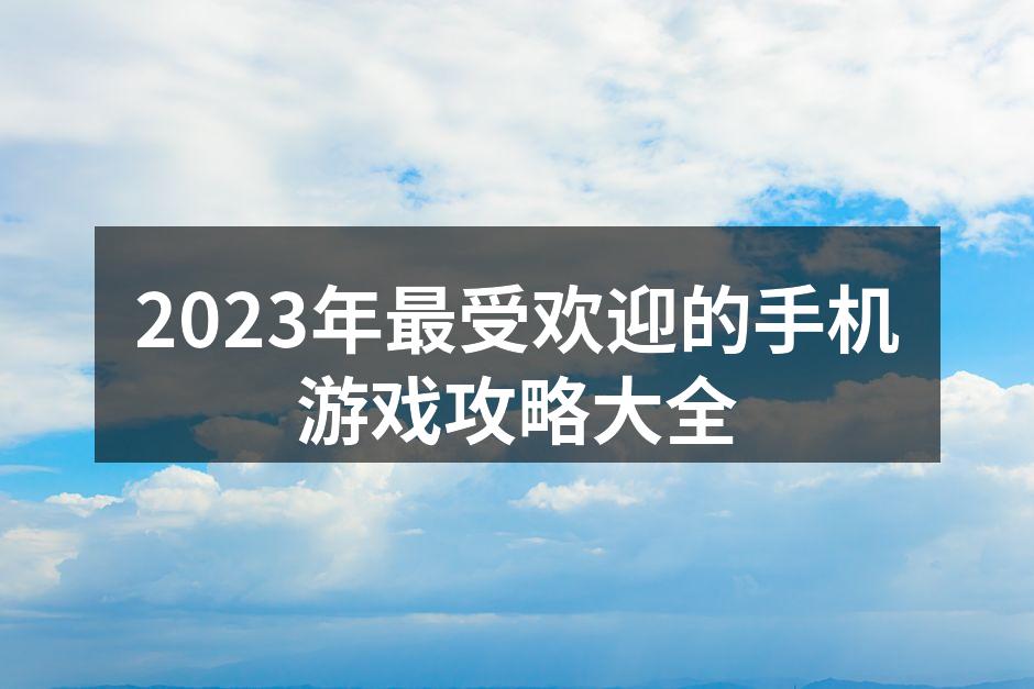 2023年最受欢迎的手机游戏攻略大全