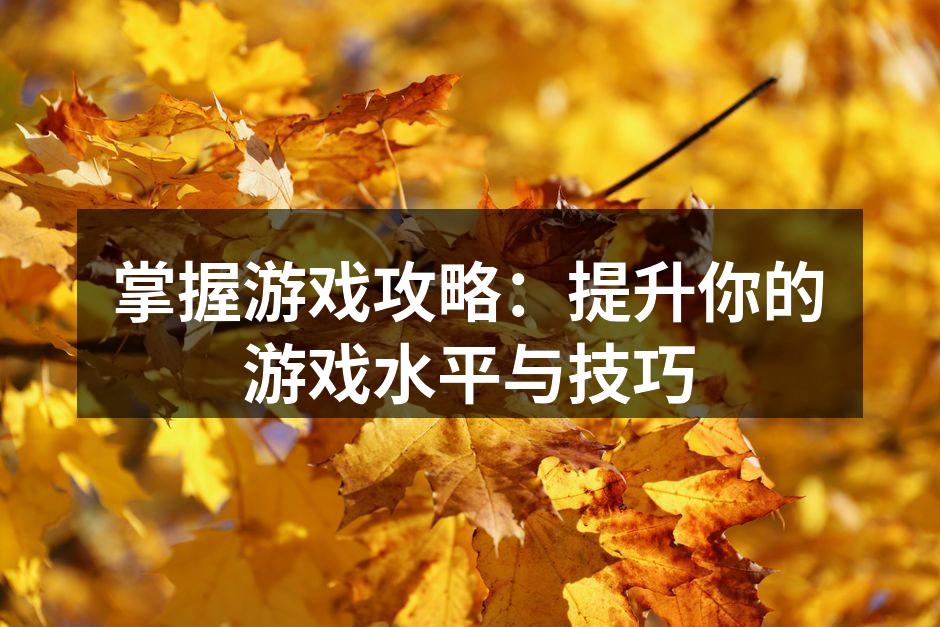 掌握游戏攻略：提升你的游戏水平与技巧