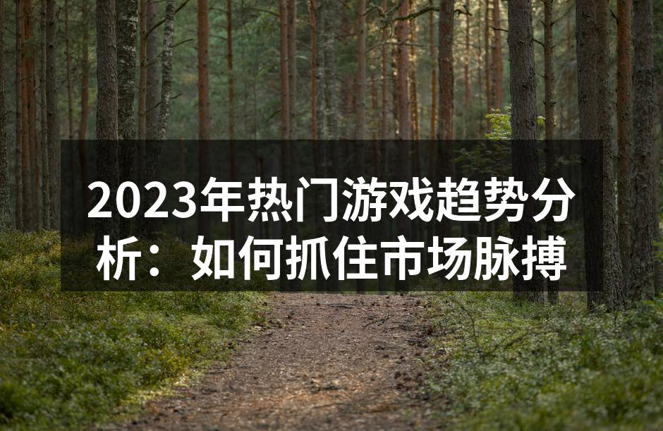 2023年热门游戏趋势分析：如何抓住市场