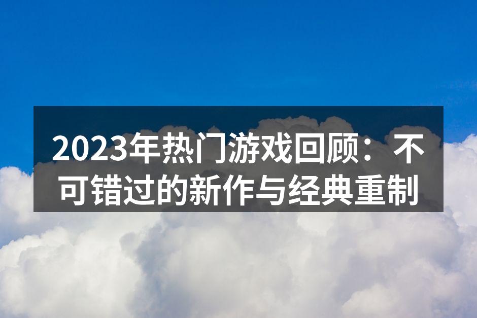 2023年热门游戏回顾：不可错过的新作与