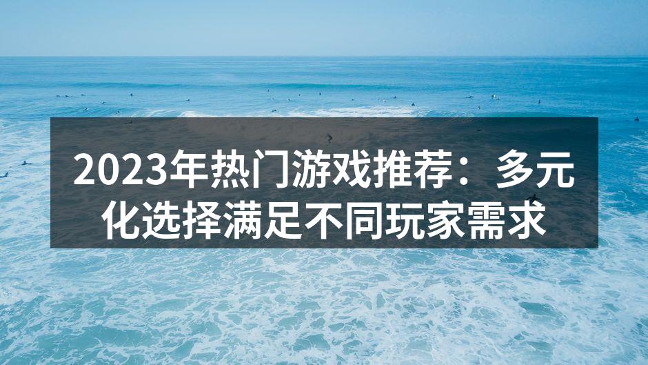 2023年热门游戏推荐：多元化选择满足不