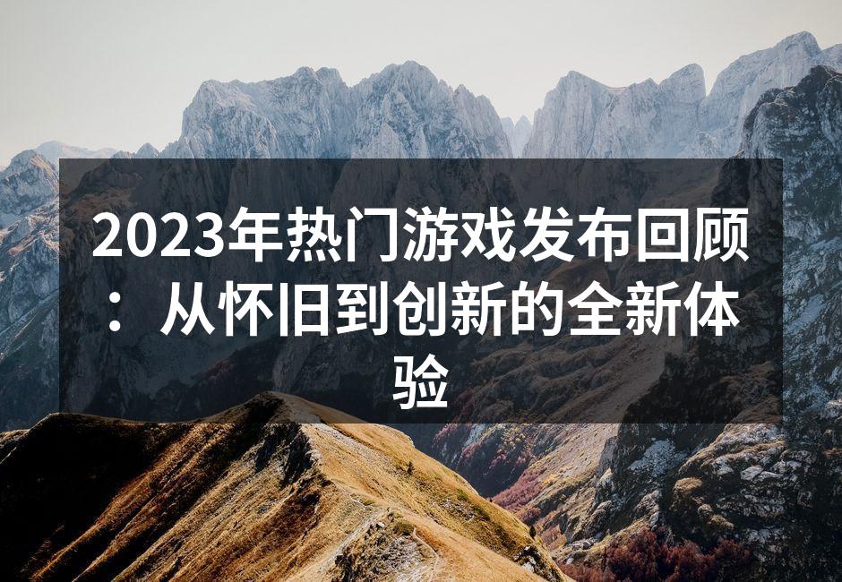 2023年热门游戏发布回顾：从怀旧到创新